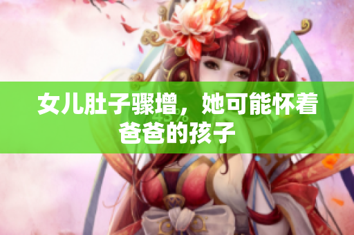 女兒肚子驟增，她可能懷著爸爸的孩子