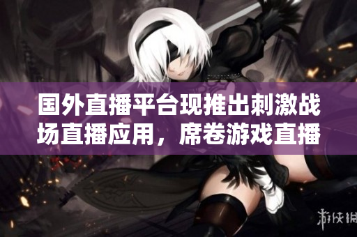 國外直播平臺現(xiàn)推出刺激戰(zhàn)場直播應(yīng)用，席卷游戲直播市場