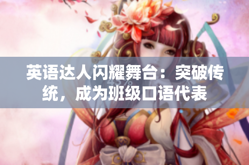 英語達人閃耀舞臺:突破傳統(tǒng),成為班級口語代表 英語達人閃耀舞臺:突破傳統(tǒng),成為班級口語代表