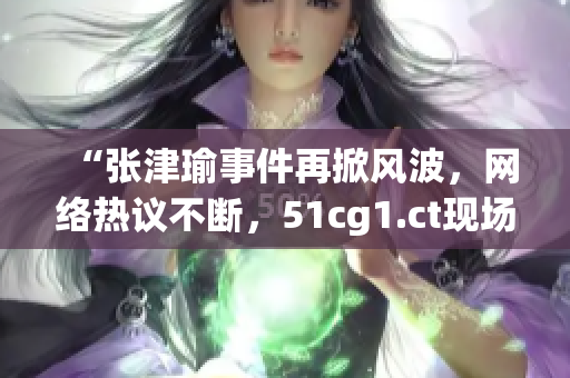 “張津瑜事件再掀風(fēng)波,網(wǎng)絡(luò)熱議不斷,51cg1.ct現(xiàn)場解讀” “張津瑜事件再掀風(fēng)波,網(wǎng)絡(luò)熱議不斷,51cg1.ct現(xiàn)場解讀”