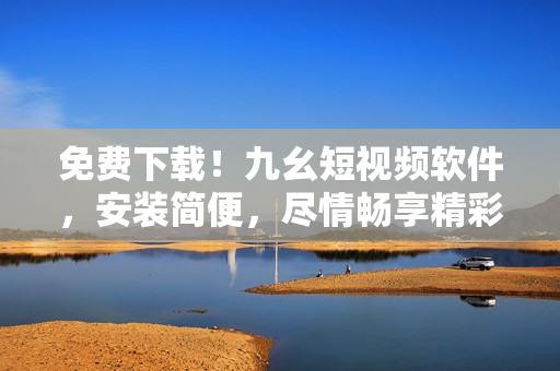 免費下載！九幺短視頻軟件，安裝簡便，盡情暢享精彩內容！