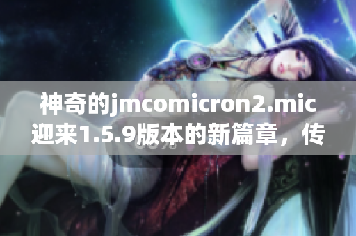 神奇的jmcomicron2.mic迎來(lái)1.5.9版本的新篇章，傳送門(mén)引領(lǐng)著天堂的旅程