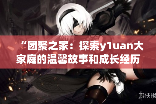 “團聚之家：探索y1uan大家庭的溫馨故事和成長經歷”
