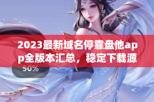 2023最新域名停靠盤他app全版本匯總，穩(wěn)定下載源，高速獲??！