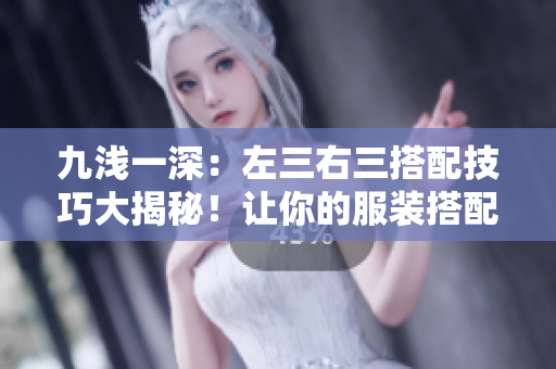 九淺一深：左三右三搭配技巧大揭秘！讓你的服裝搭配更出彩！