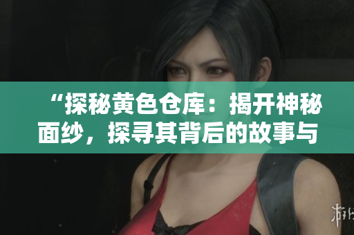 “探秘黃色倉庫：揭開神秘面紗，探尋其背后的故事與意義”