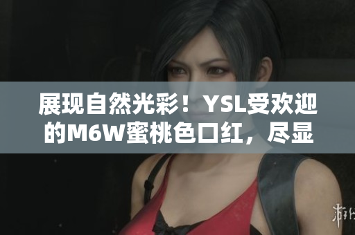展現自然光彩！YSL受歡迎的M6W蜜桃色口紅，盡顯迷人魅力