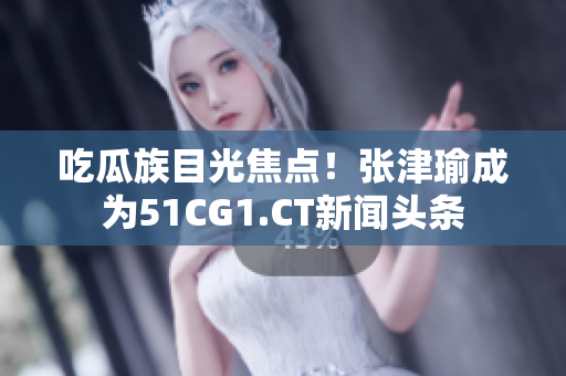 吃瓜族目光焦點！張津瑜成為51CG1.CT新聞頭條
