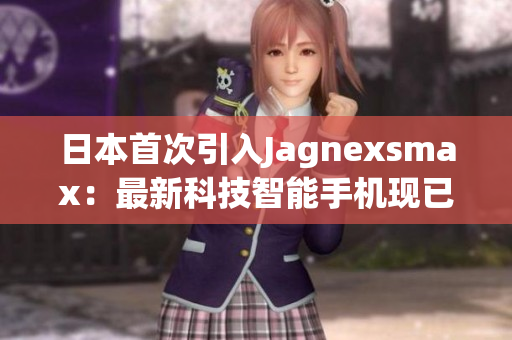 日本首次引入Jagnexsmax：最新科技智能手機現已上市！