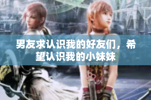 男友求認識我的好友們，希望認識我的小妹妹
