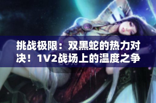 挑戰(zhàn)極限：雙黑蛇的熱力對決！1V2戰(zhàn)場上的溫度之爭