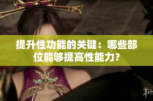 提升性功能的關(guān)鍵：哪些部位能夠提高性能力？
