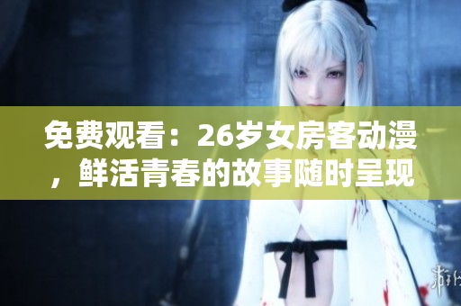 免費(fèi)觀看：26歲女房客動漫，鮮活青春的故事隨時呈現(xiàn)