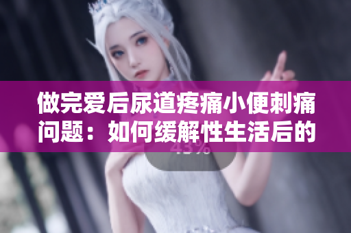 做完愛后尿道疼痛小便刺痛問題：如何緩解性生活后的尿路不適？