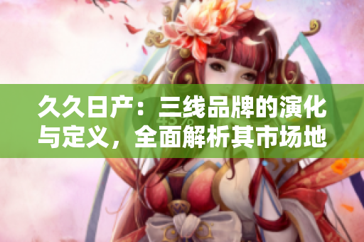 久久日產(chǎn)：三線品牌的演化與定義，全面解析其市場地位與發(fā)展策略