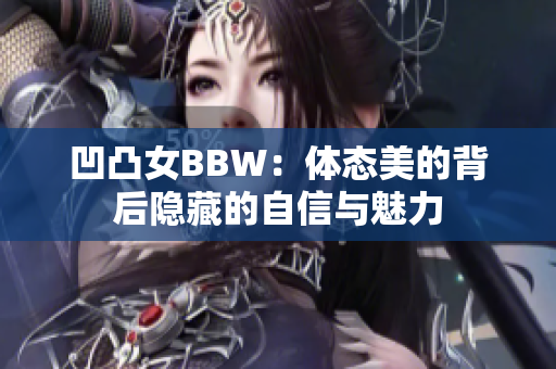 凹凸女BBW：體態(tài)美的背后隱藏的自信與魅力