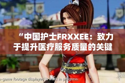 “中國護(hù)士FRXXEE：致力于提升醫(yī)療服務(wù)質(zhì)量的關(guān)鍵力量”