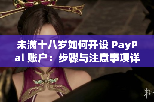 未滿十八歲如何開設(shè) PayPal 賬戶：步驟與注意事項(xiàng)詳解