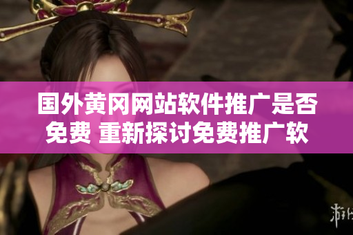 國外黃岡網(wǎng)站軟件推廣是否免費(fèi) 重新探討免費(fèi)推廣軟件的價值