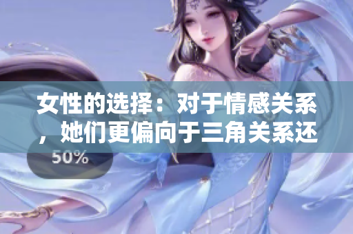 女性的選擇:對(duì)于情感關(guān)系,她們更偏向于三角關(guān)系還是雙方戀愛? 女性的選擇:對(duì)于情感關(guān)系,她們更偏向于三角關(guān)系還是雙方戀愛?
