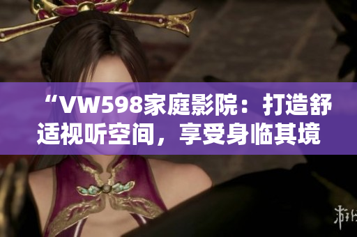 “VW598家庭影院：打造舒適視聽空間，享受身臨其境的影音體驗”