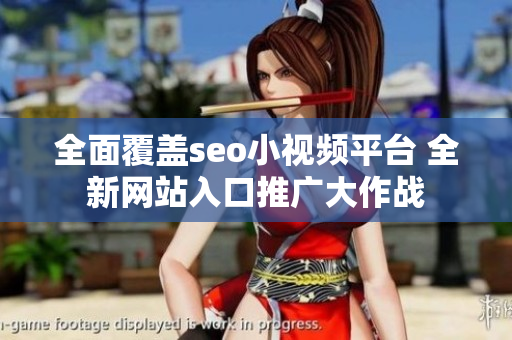 全面覆蓋seo小視頻平臺 全新網(wǎng)站入口推廣大作戰(zhàn)
