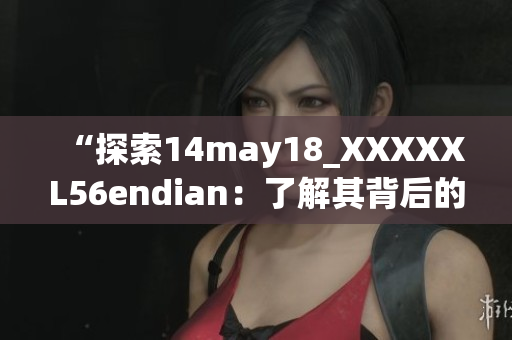 “探索14may18_XXXXXL56endian：了解其背后的技術(shù)奧秘與影響”