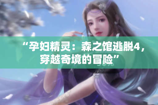 “孕婦精靈:森之館逃脫4,穿越奇境的冒險(xiǎn)” “孕婦精靈:森之館逃脫4,穿越奇境的冒險(xiǎn)”