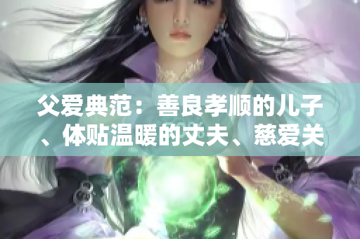父愛典范：善良孝順的兒子、體貼溫暖的丈夫、慈愛關(guān)懷的父親