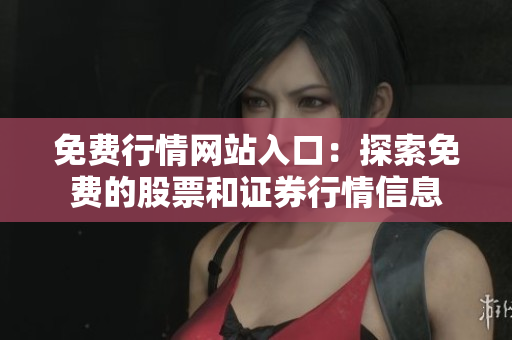 免費(fèi)行情網(wǎng)站入口：探索免費(fèi)的股票和證券行情信息