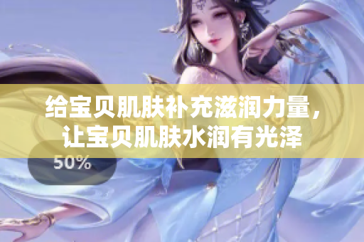 給寶貝肌膚補(bǔ)充滋潤力量，讓寶貝肌膚水潤有光澤