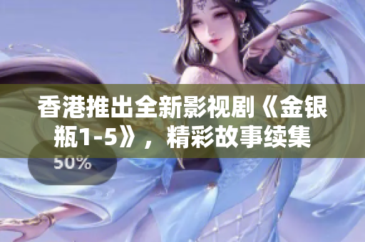 香港推出全新影視劇《金銀瓶1-5》，精彩故事續(xù)集