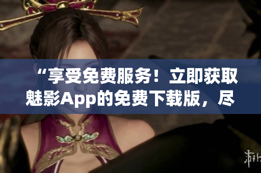 “享受免費(fèi)服務(wù)！立即獲取魅影App的免費(fèi)下載版，盡情暢玩無限樂趣！”