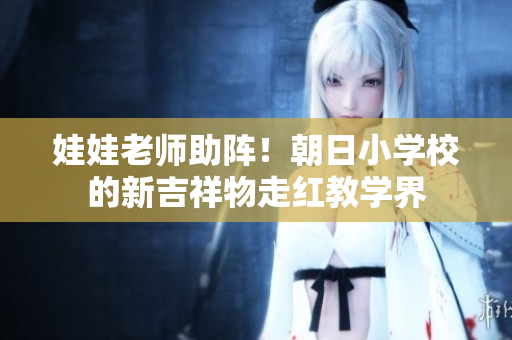 娃娃老師助陣！朝日小學(xué)校的新吉祥物走紅教學(xué)界