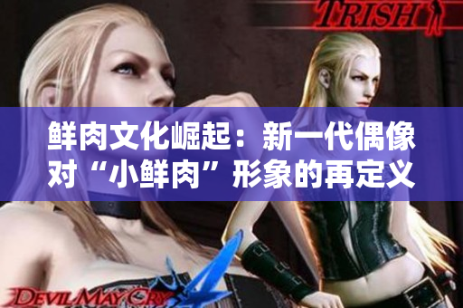 鮮肉文化崛起：新一代偶像對(duì)“小鮮肉”形象的再定義