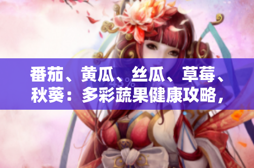 番茄、黃瓜、絲瓜、草莓、秋葵：多彩蔬果健康攻略，美味與營(yíng)養(yǎng)同行