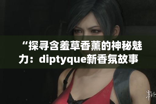 “探尋含羞草香薰的神秘魅力：diptyque新香氛故事揭秘”