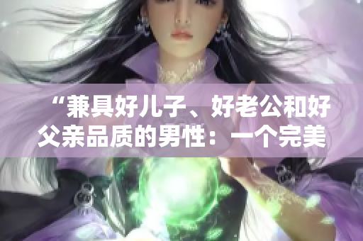 “兼具好兒子、好老公和好父親品質(zhì)的男性：一個(gè)完美家庭的支柱”