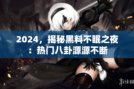 2024，揭秘黑料不眠之夜：熱門八卦源源不斷