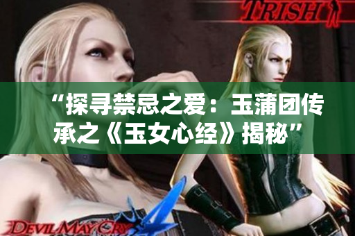 “探尋禁忌之愛：玉蒲團(tuán)傳承之《玉女心經(jīng)》揭秘”