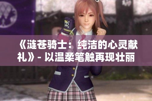 《漣蒼騎士：純潔的心靈獻(xiàn)禮》- 以溫柔筆觸再現(xiàn)壯麗史詩(shī)