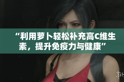 “利用蘿卜輕松補充高C維生素，提升免疫力與健康”