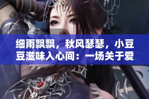 細雨飄飄，秋風瑟瑟，小豆豆滋味入心間：一場關于愛與思念的甜蜜故事
