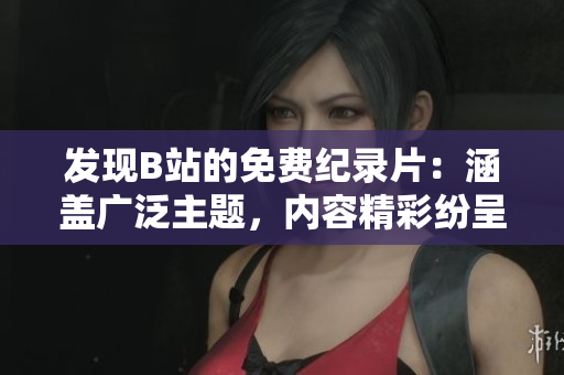 發(fā)現(xiàn)B站的免費紀錄片：涵蓋廣泛主題，內(nèi)容精彩紛呈