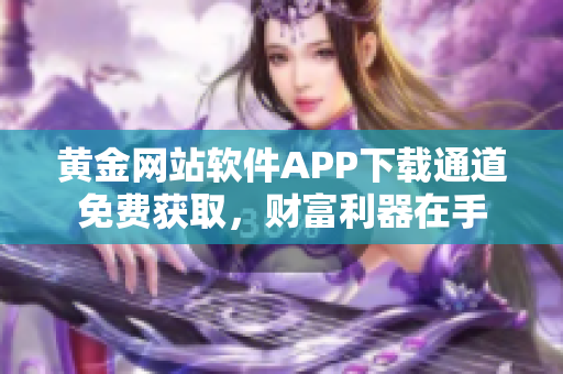 黃金網(wǎng)站軟件APP下載通道免費(fèi)獲取，財(cái)富利器在手