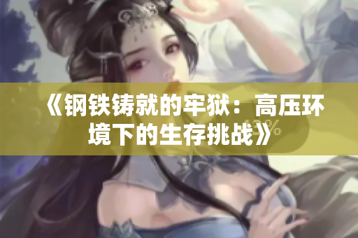 《鋼鐵鑄就的牢獄：高壓環(huán)境下的生存挑戰(zhàn)》