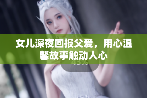 女兒深夜回報(bào)父愛，用心溫馨故事觸動人心