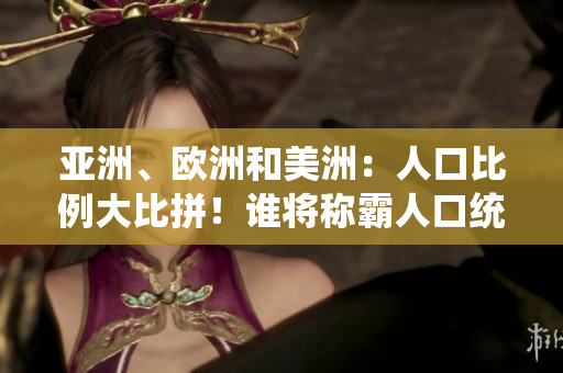 亞洲、歐洲和美洲：人口比例大比拼！誰將稱霸人口統(tǒng)計(jì)之巔？