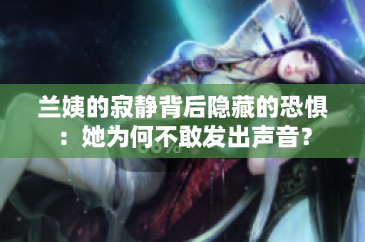 蘭姨的寂靜背后隱藏的恐懼：她為何不敢發(fā)出聲音？
