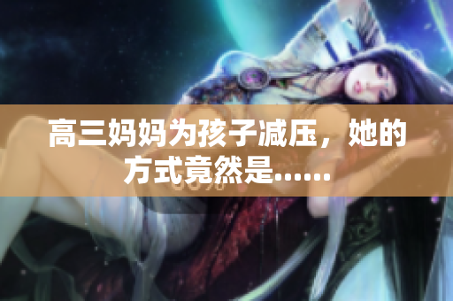 高三媽媽為孩子減壓，她的方式竟然是......